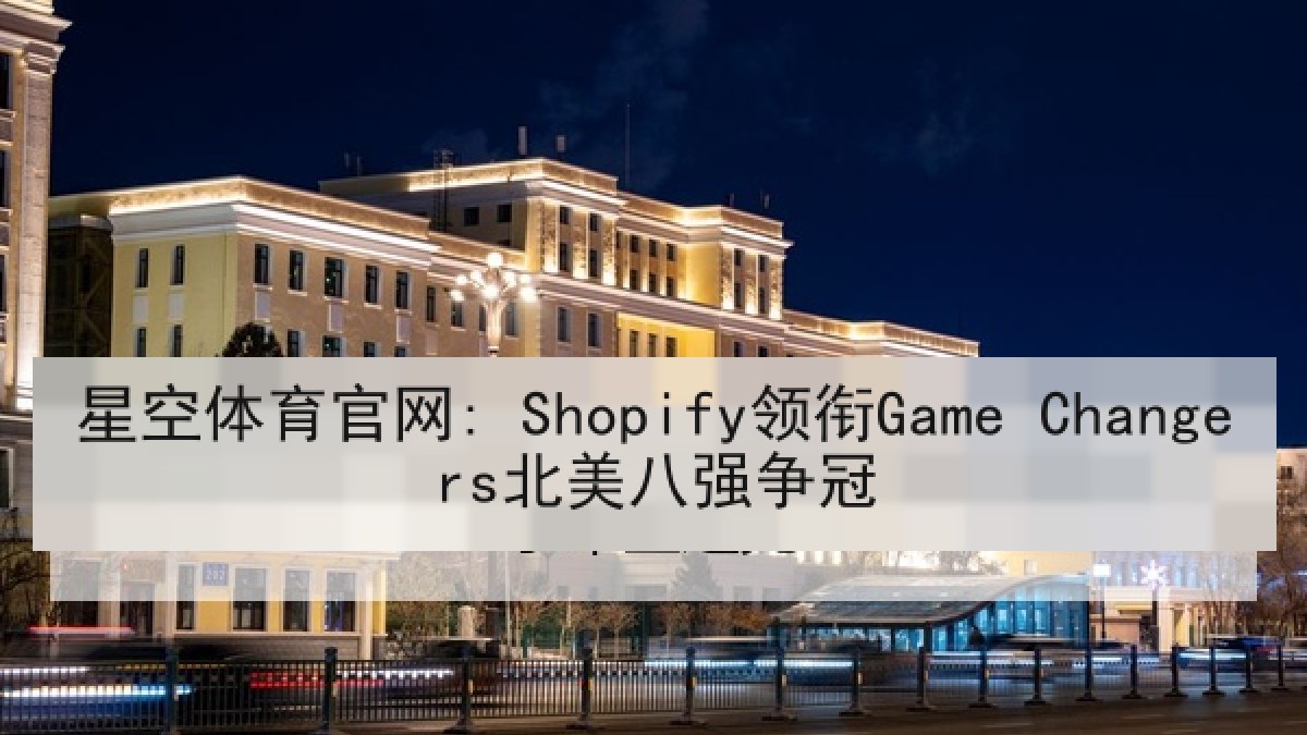 星空体育官网: Shopify领衔Game Changers北美八强争冠 星空体育官网: Shopify领衔Game Changers北美八强争冠