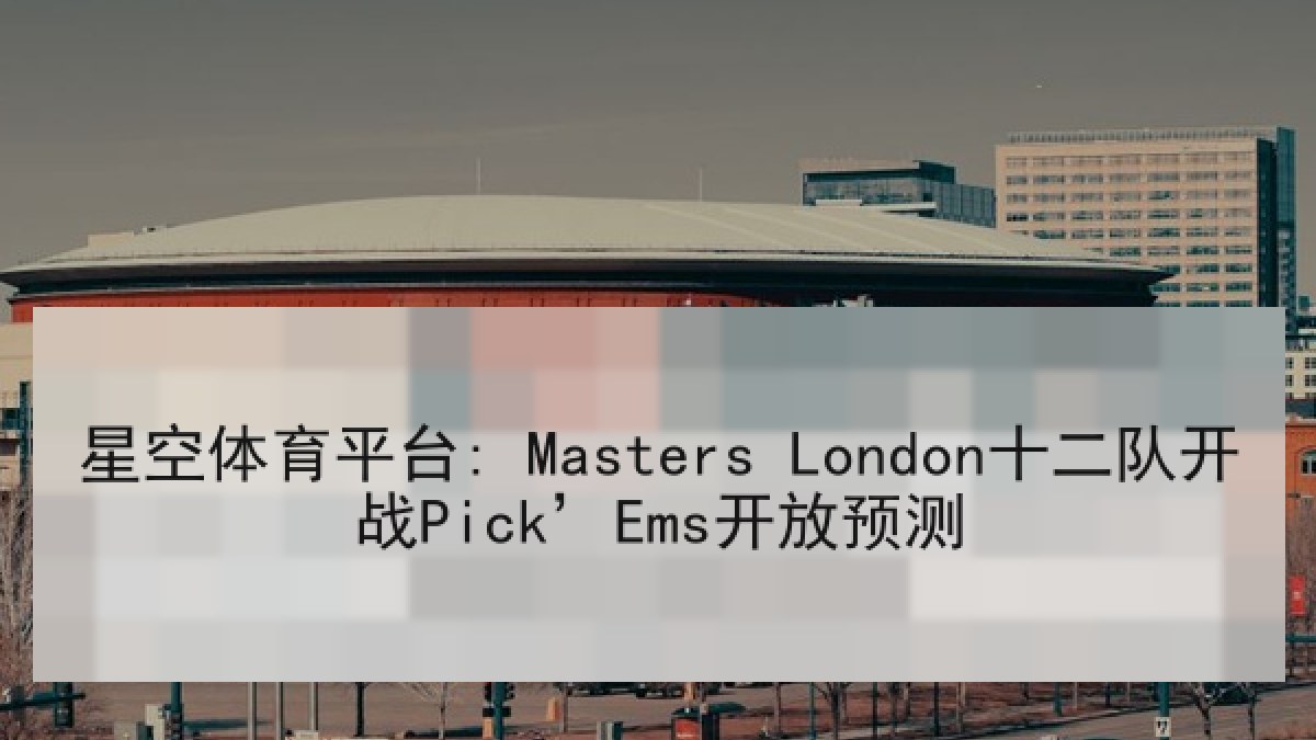 星空体育平台: Masters London十二队开战Pick’Ems开放预测
