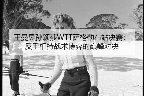 王曼昱孙颖莎WTT萨格勒布站决赛：反手相持战术博弈的巅峰对决