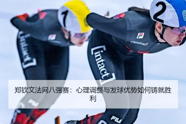 郑钦文法网八强赛：心理调整与发球优势如何铸就胜利