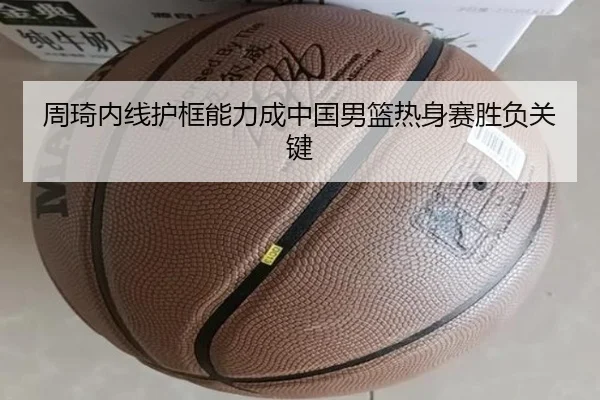 周琦内线护框能力成中国男篮热身赛胜负关键