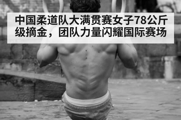 中国柔道队大满贯赛女子78公斤级摘金,团队力量闪耀国际赛场