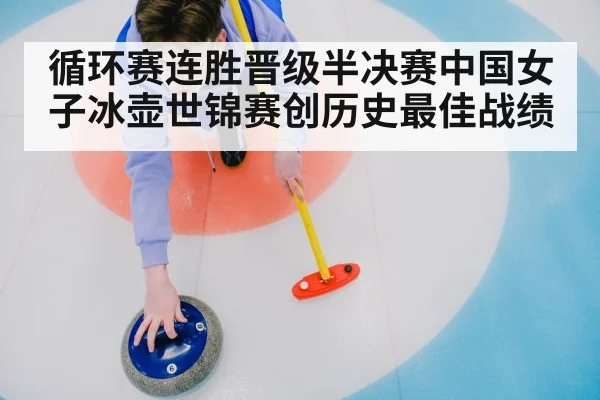 循环赛连胜晋级半决赛中国女子冰壶世锦赛创历史最佳战绩