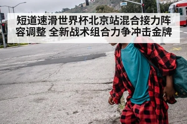 短道速滑世界杯北京站混合接力阵容调整 全新战术组合力争冲击金牌