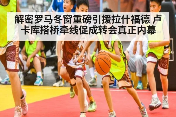 解密罗马冬窗重磅引援拉什福德 卢卡库搭桥牵线促成转会真正内幕