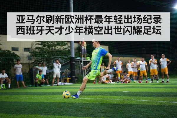 亚马尔刷新欧洲杯最年轻出场纪录 西班牙天才少年横空出世闪耀足坛