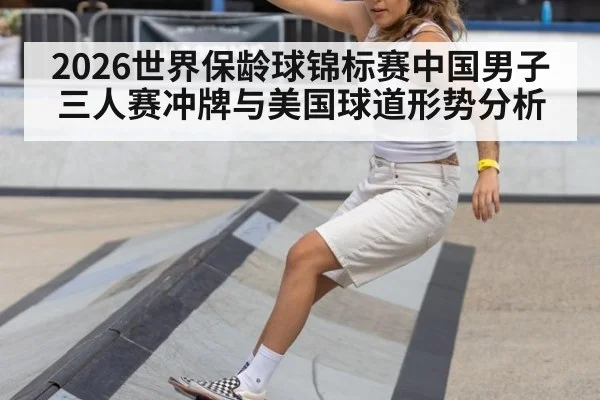 2026世界保龄球锦标赛中国男子三人赛冲牌与美国球道形势分析